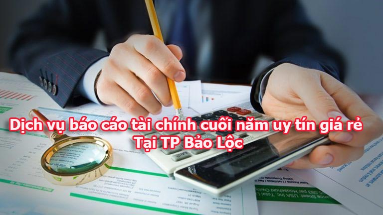 Dịch vụ báo cáo tài chính cuối năm uy tín giá rẻ tại TP Bảo Lộc