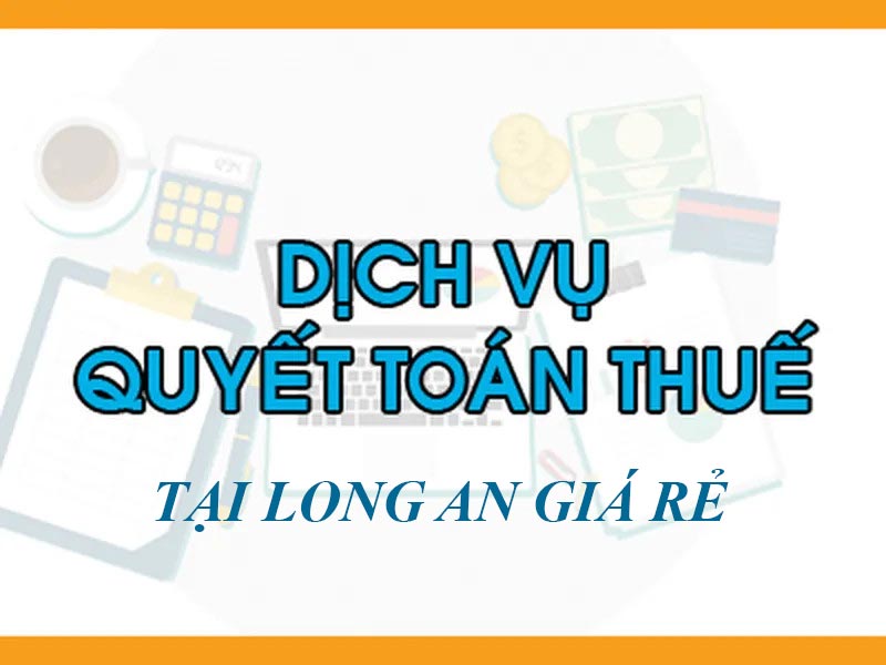 Dịch vụ quyết toán thuế cuối năm tại Long An giá rẻ